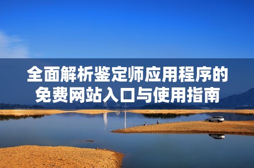 全面解析鉴定师应用程序的免费网站入口与使用指南