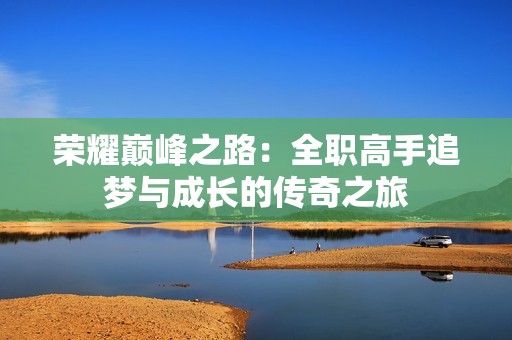 荣耀巅峰之路：全职高手追梦与成长的传奇之旅