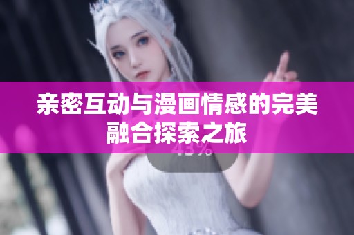 亲密互动与漫画情感的完美融合探索之旅