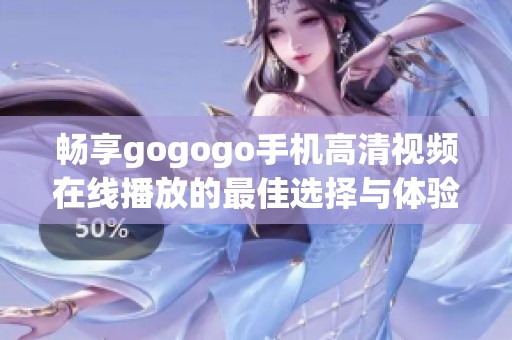 畅享gogogo手机高清视频在线播放的最佳选择与体验指南