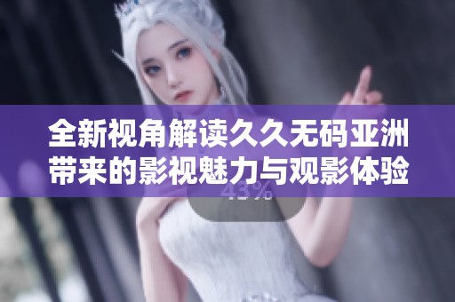 全新视角解读久久无码亚洲带来的影视魅力与观影体验