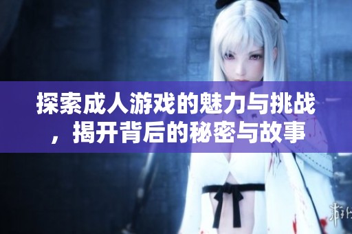 探索成人游戏的魅力与挑战，揭开背后的秘密与故事