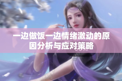 一边做饭一边情绪激动的原因分析与应对策略