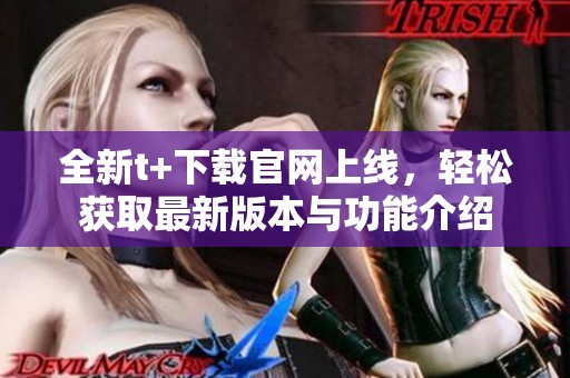 全新t+下载官网上线，轻松获取最新版本与功能介绍