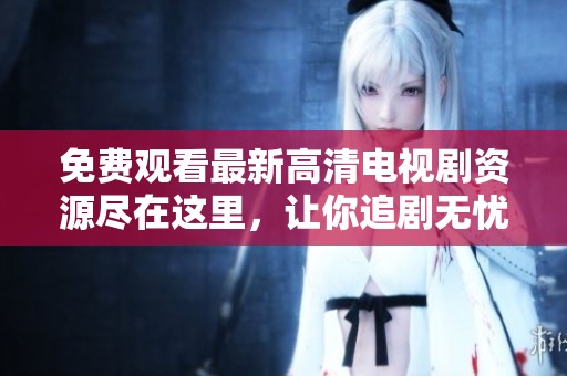 免费观看最新高清电视剧资源尽在这里，让你追剧无忧
