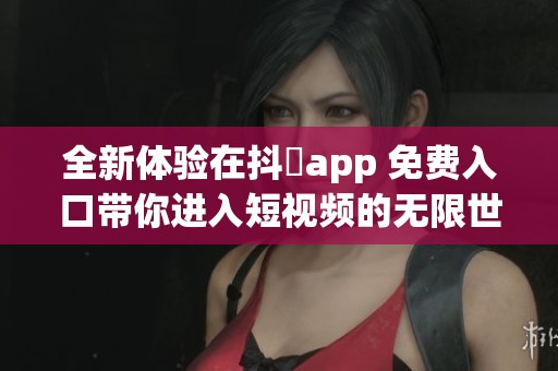 全新体验在抖抈app 免费入口带你进入短视频的无限世界
