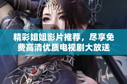 精彩姐姐影片推荐，尽享免费高清优质电视剧大放送