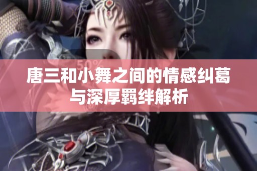 唐三和小舞之间的情感纠葛与深厚羁绊解析