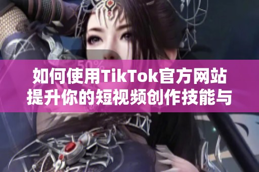 如何使用TikTok官方网站提升你的短视频创作技能与推广效果
