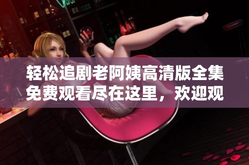 轻松追剧老阿姨高清版全集免费观看尽在这里，欢迎观看！