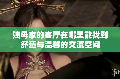 姨母家的客厅在哪里能找到舒适与温馨的交流空间