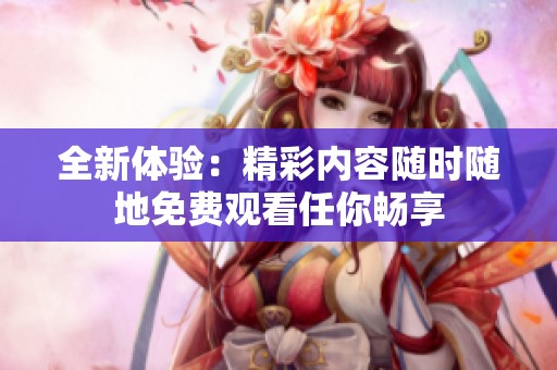 全新体验：精彩内容随时随地免费观看任你畅享