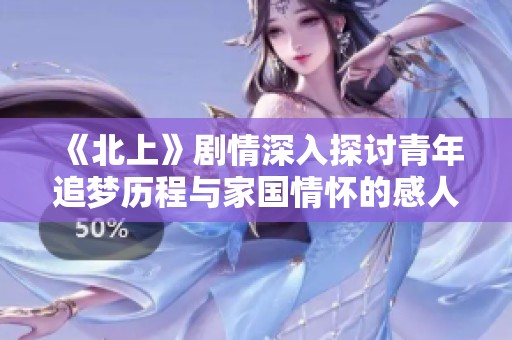 《北上》剧情深入探讨青年追梦历程与家国情怀的感人故事
