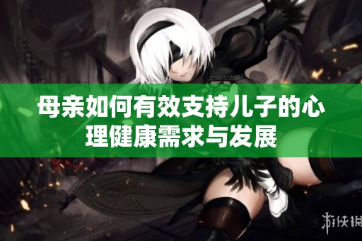 母亲如何有效支持儿子的心理健康需求与发展