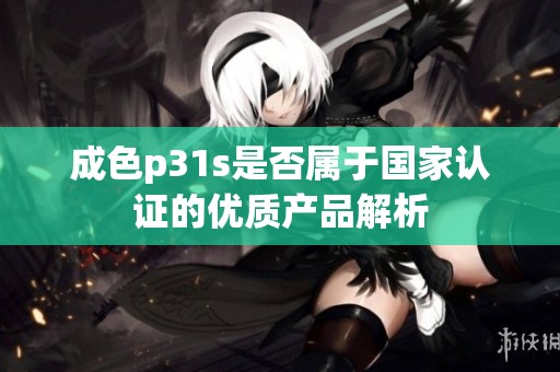 成色p31s是否属于国家认证的优质产品解析