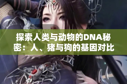 探索人类与动物的DNA秘密：人、猪与狗的基因对比分析