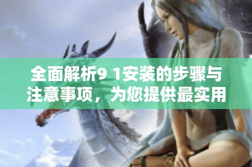 全面解析9 1安装的步骤与注意事项，为您提供最实用的指南