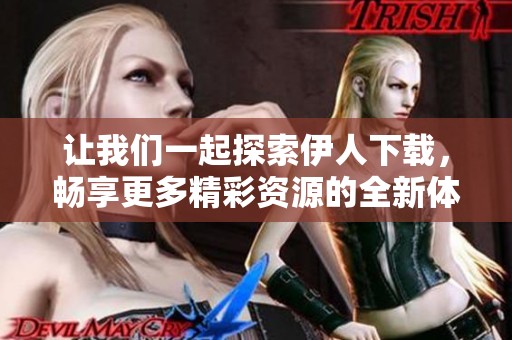 让我们一起探索伊人下载，畅享更多精彩资源的全新体验
