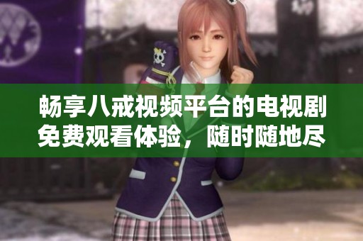 畅享八戒视频平台的电视剧免费观看体验，随时随地尽情观看