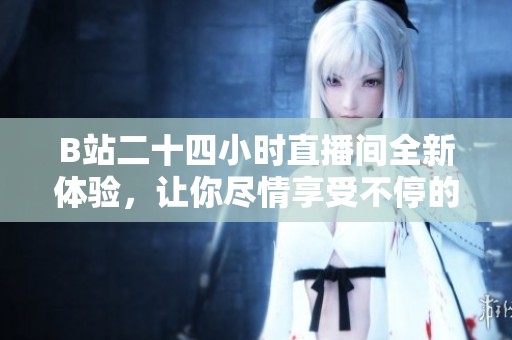 B站二十四小时直播间全新体验，让你尽情享受不停的精彩内容