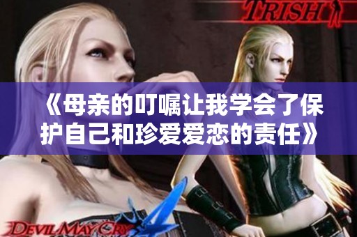 《母亲的叮嘱让我学会了保护自己和珍爱爱恋的责任》