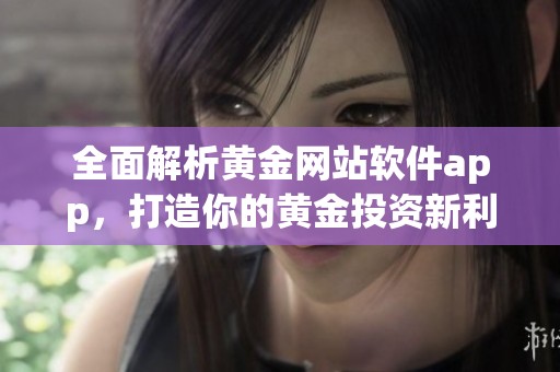 全面解析黄金网站软件app，打造你的黄金投资新利器