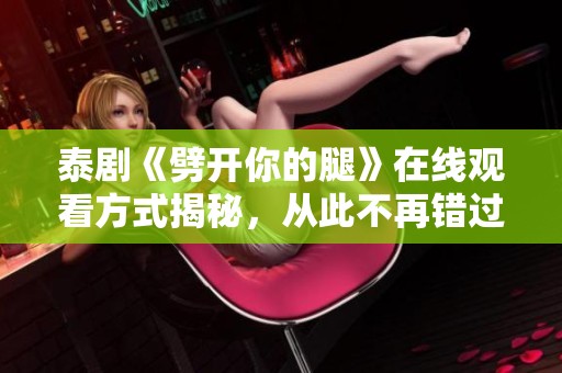 泰剧《劈开你的腿》在线观看方式揭秘，从此不再错过精彩剧情