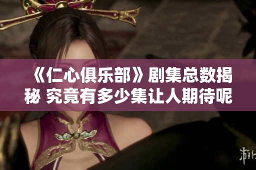 《仁心俱乐部》剧集总数揭秘 究竟有多少集让人期待呢