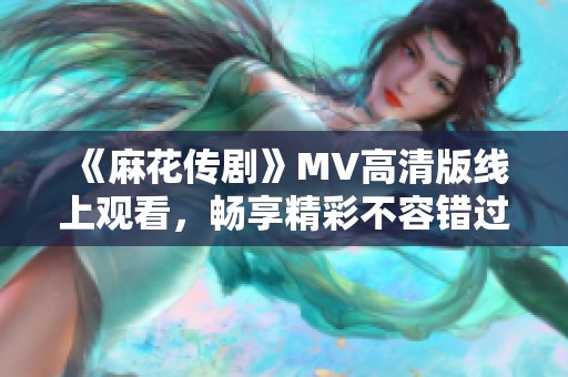 《麻花传剧》MV高清版线上观看，畅享精彩不容错过的精彩内容