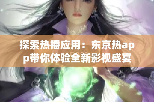 探索热播应用：东京热app带你体验全新影视盛宴