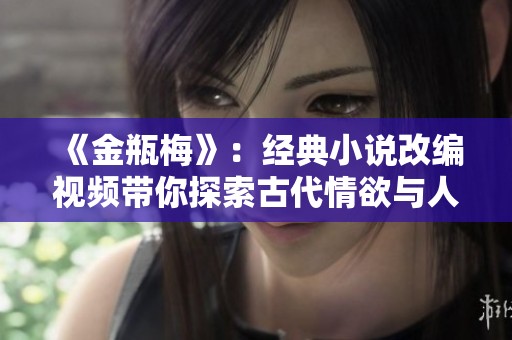 《金瓶梅》：经典小说改编视频带你探索古代情欲与人性深渊