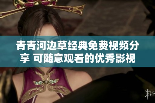 青青河边草经典免费视频分享 可随意观看的优秀影视资源合集