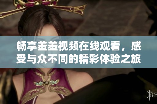 畅享羞羞视频在线观看，感受与众不同的精彩体验之旅