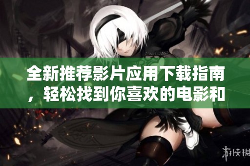 全新推荐影片应用下载指南，轻松找到你喜欢的电影和电视剧