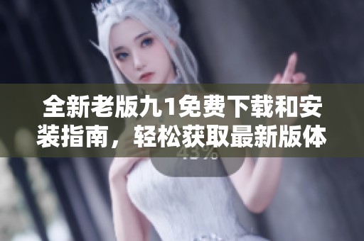 全新老版九1免费下载和安装指南，轻松获取最新版体验