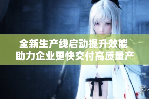 全新生产线启动提升效能 助力企业更快交付高质量产品
