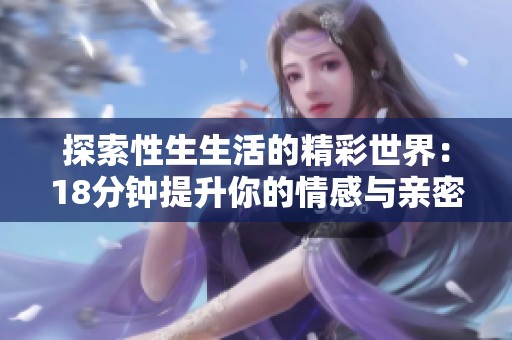 探索性生生活的精彩世界：18分钟提升你的情感与亲密度技巧