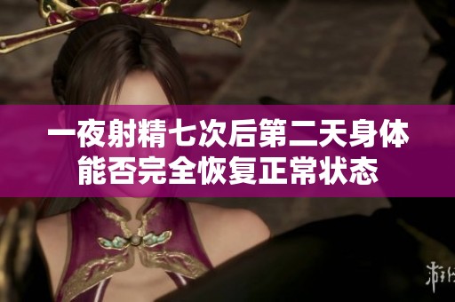 一夜射精七次后第二天身体能否完全恢复正常状态