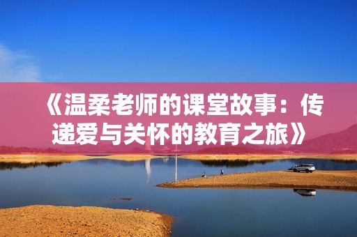 《温柔老师的课堂故事：传递爱与关怀的教育之旅》