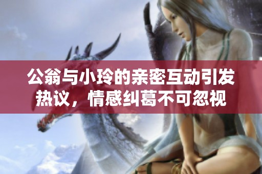 公翁与小玲的亲密互动引发热议，情感纠葛不可忽视