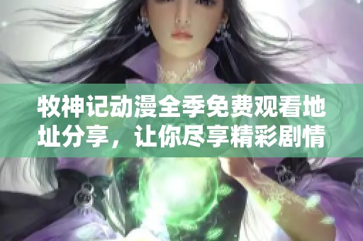 牧神记动漫全季免费观看地址分享，让你尽享精彩剧情与画面