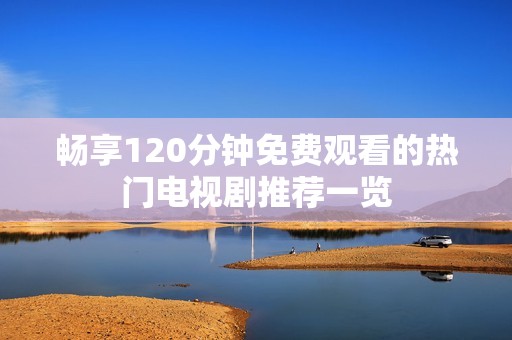 畅享120分钟免费观看的热门电视剧推荐一览