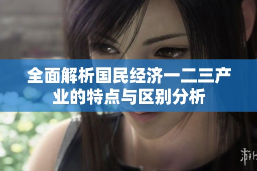 全面解析国民经济一二三产业的特点与区别分析