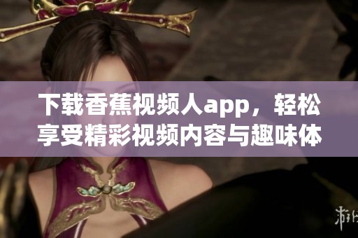 下载香蕉视频人app，轻松享受精彩视频内容与趣味体验