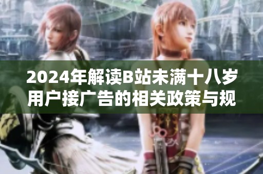 2024年解读B站未满十八岁用户接广告的相关政策与规定
