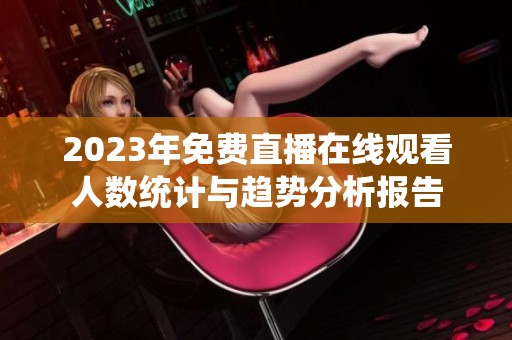 2023年免费直播在线观看人数统计与趋势分析报告