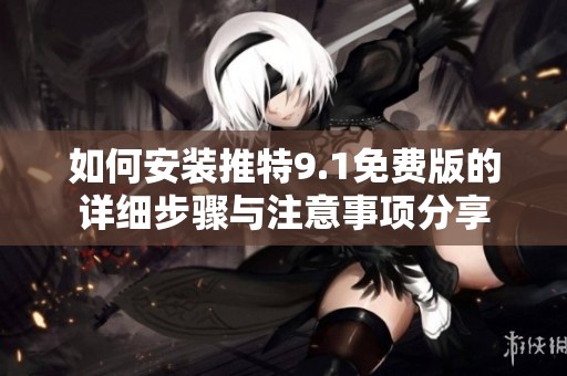 如何安装推特9.1免费版的详细步骤与注意事项分享