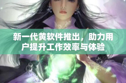 新一代黄软件推出，助力用户提升工作效率与体验