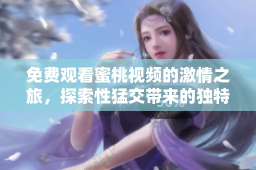 免费观看蜜桃视频的激情之旅，探索性猛交带来的独特体验