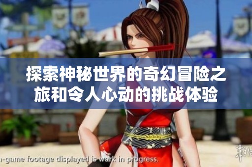 探索神秘世界的奇幻冒险之旅和令人心动的挑战体验